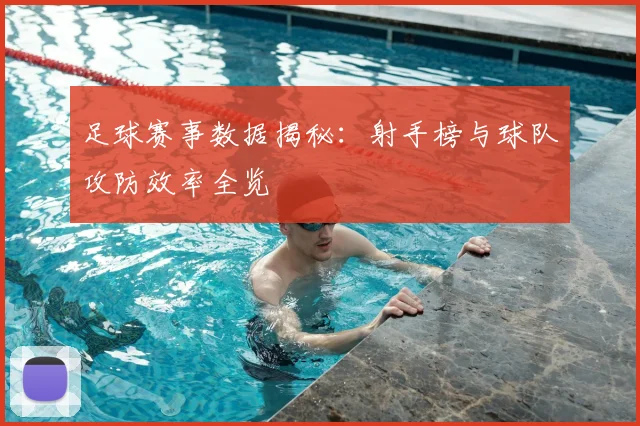 足球赛事数据揭秘：射手榜与球队攻防效率全览