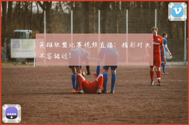 英雄联盟比赛视频直播：精彩对决不容错过！