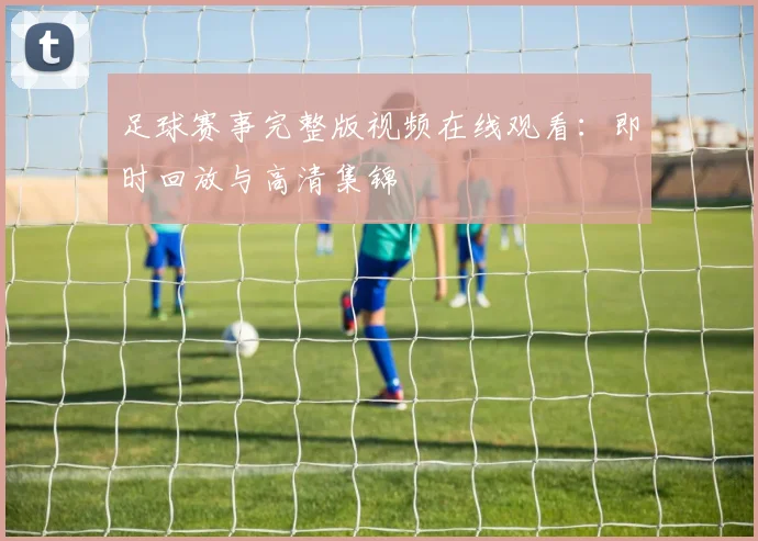 足球赛事完整版视频在线观看：即时回放与高清集锦