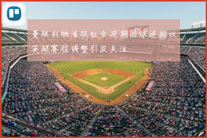 曼联利物浦双红会延期因球迷抗议英超赛程调整引发关注