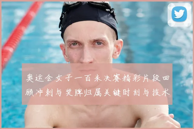 奥运会女子一百米决赛精彩片段回顾冲刺与奖牌归属关键时刻与技术要点