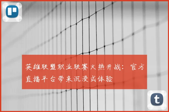 英雄联盟职业联赛火热开战：官方直播平台带来沉浸式体验