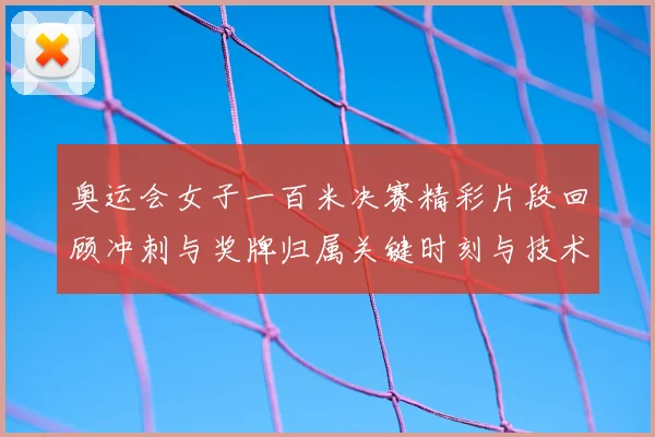 奥运会女子一百米决赛精彩片段回顾冲刺与奖牌归属关键时刻与技术要点