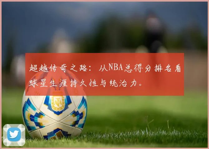 超越传奇之路：从NBA总得分排名看球星生涯持久性与统治力。
