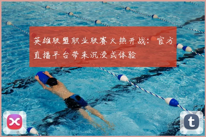 英雄联盟职业联赛火热开战：官方直播平台带来沉浸式体验