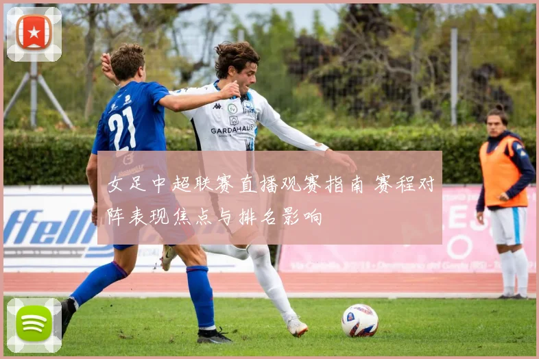 女足中超联赛直播观赛指南 赛程对阵表现焦点与排名影响