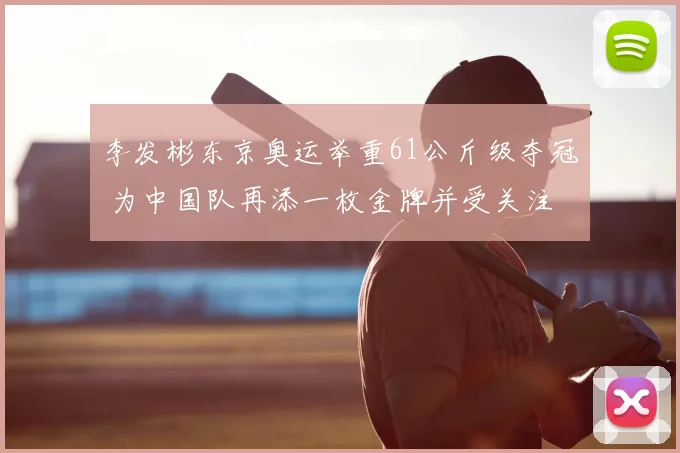 李发彬东京奥运举重61公斤级夺冠 为中国队再添一枚金牌并受关注