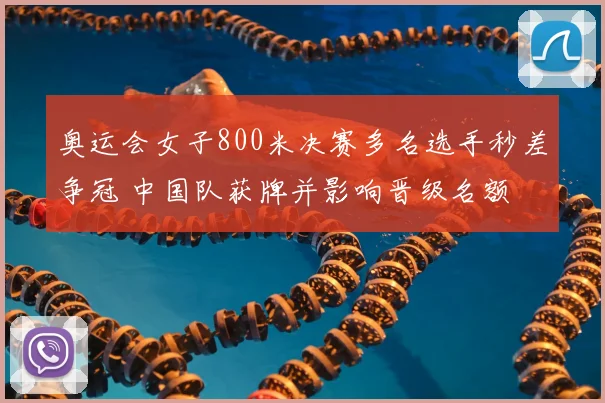 奥运会女子800米决赛多名选手秒差争冠 中国队获牌并影响晋级名额