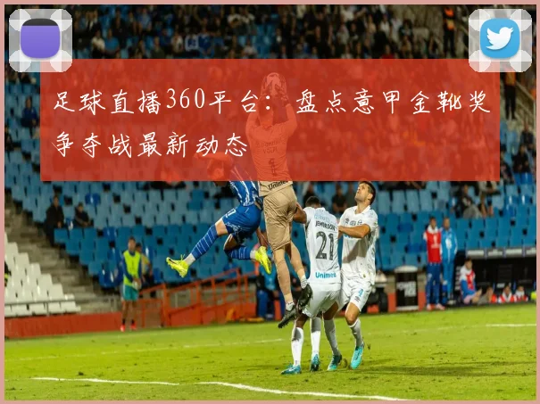 足球直播360平台：盘点意甲金靴奖争夺战最新动态